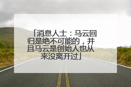 消息人士：马云回归是绝不可能的，并且马云是创始人也从来没离开过