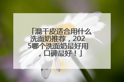 混干皮适合用什么洗面奶推荐，2025哪个洗面奶最好用，口碑最好！