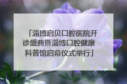 淄博启贝口腔医院开诊盛典暨淄博口腔健康科普馆启幕仪式举行