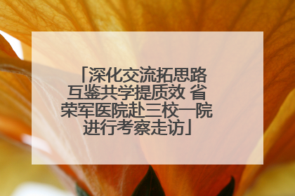 深化交流拓思路 互鉴共学提质效 省荣军医院赴三校一院进行考察走访