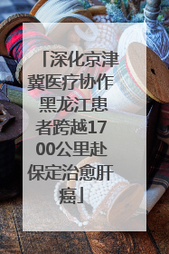 深化京津冀医疗协作 黑龙江患者跨越1700公里赴保定治愈肝癌