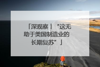 深观察丨“这无助于美国制造业的长期复苏”