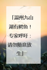 温州九山湖有鳄鱼！专家呼吁：请勿随意放生