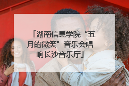 湖南信息学院“五月的微笑”音乐会唱响长沙音乐厅