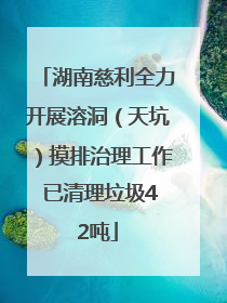 湖南慈利全力开展溶洞（天坑）摸排治理工作 已清理垃圾42吨