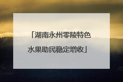 湖南永州零陵特色水果助民稳定增收