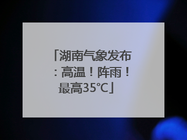 湖南气象发布：高温！阵雨！最高35℃