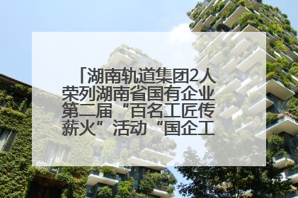 湖南轨道集团2人荣列湖南省国有企业第二届“百名工匠传薪火”活动“国企工匠”人才宣传名单