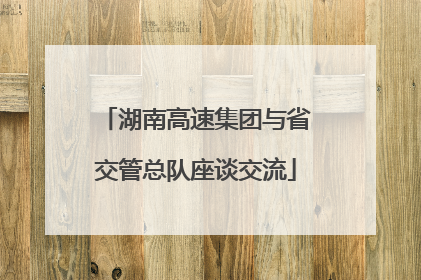 湖南高速集团与省交管总队座谈交流