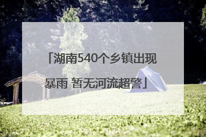 湖南540个乡镇出现暴雨 暂无河流超警