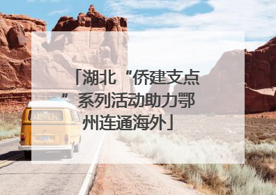 湖北“侨建支点”系列活动助力鄂州连通海外