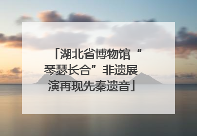 湖北省博物馆“琴瑟长合”非遗展演再现先秦遗音