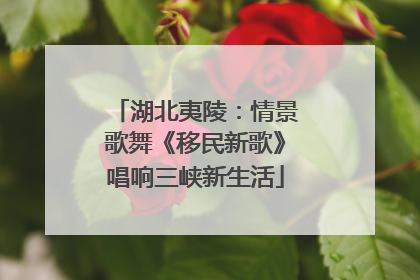湖北夷陵：情景歌舞《移民新歌》唱响三峡新生活