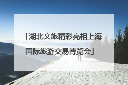 湖北文旅精彩亮相上海国际旅游交易博览会