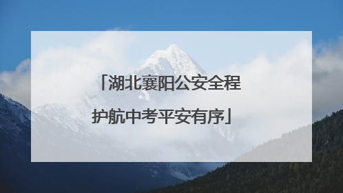 湖北襄阳公安全程护航中考平安有序