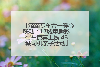 滴滴专车六一暖心联动：17城童趣彩蛋车惊喜上线 46城司机亲子活动