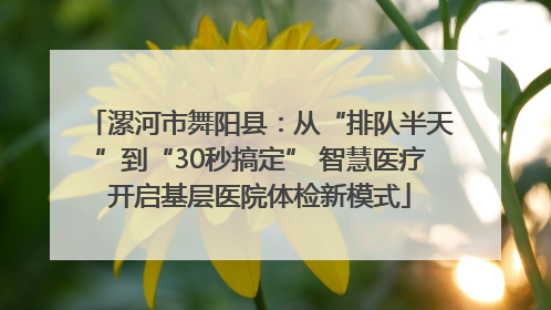 漯河市舞阳县：从“排队半天”到“30秒搞定” 智慧医疗开启基层医院体检新模式