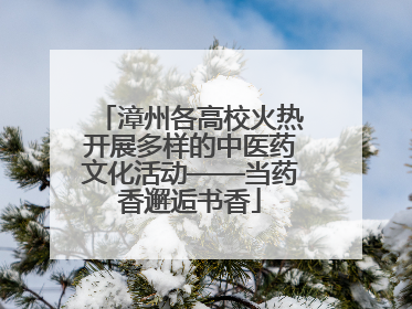 漳州各高校火热开展多样的中医药文化活动——当药香邂逅书香