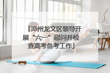 漳州龙文区领导开展“六一”慰问并检查高考备考工作