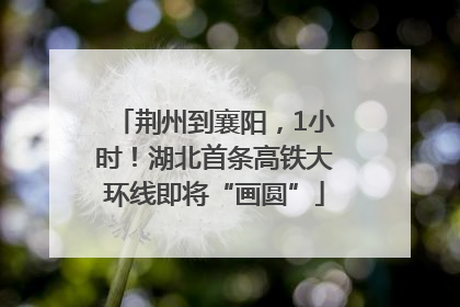 荆州到襄阳，1小时！湖北首条高铁大环线即将“画圆”