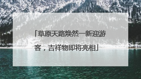 草原天路焕然一新迎游客，吉祥物即将亮相