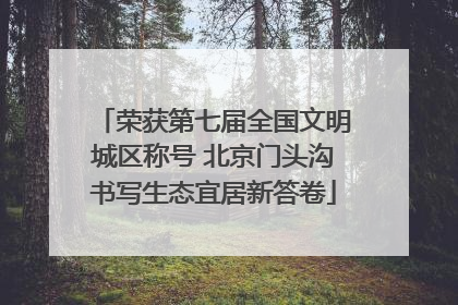 荣获第七届全国文明城区称号 北京门头沟书写生态宜居新答卷
