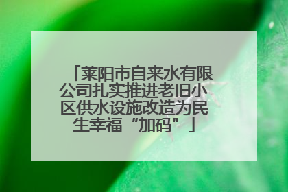 莱阳市自来水有限公司扎实推进老旧小区供水设施改造为民生幸福“加码”