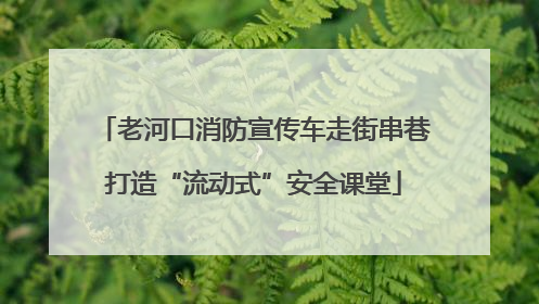 老河口消防宣传车走街串巷打造“流动式”安全课堂
