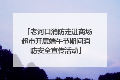老河口消防走进商场超市开展端午节期间消防安全宣传活动