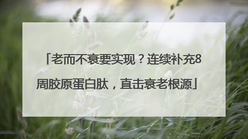 老而不衰要实现？连续补充8周胶原蛋白肽，直击衰老根源