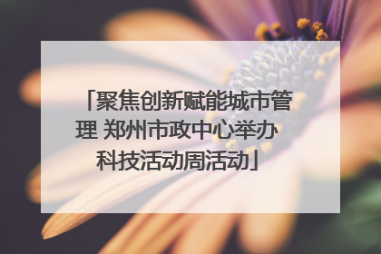 聚焦创新赋能城市管理 郑州市政中心举办科技活动周活动