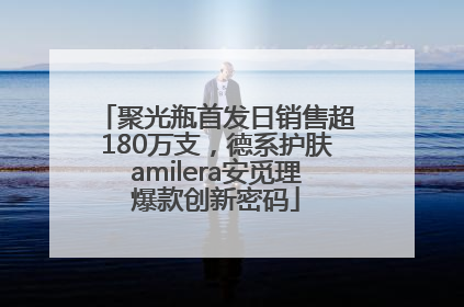 聚光瓶首发日销售超180万支，德系护肤amilera安觅理爆款创新密码