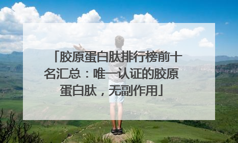 胶原蛋白肽排行榜前十名汇总：唯一认证的胶原蛋白肽，无副作用