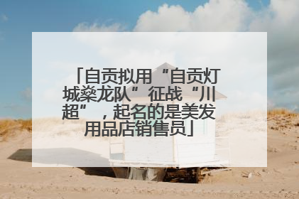 自贡拟用“自贡灯城燊龙队”征战“川超”，起名的是美发用品店销售员