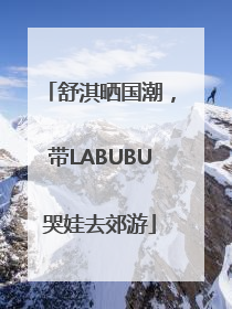舒淇晒国潮，带LABUBU哭娃去郊游