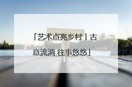 艺术点亮乡村丨古意流淌 往事悠悠