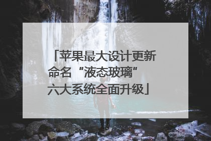 苹果最大设计更新命名“液态玻璃” 六大系统全面升级