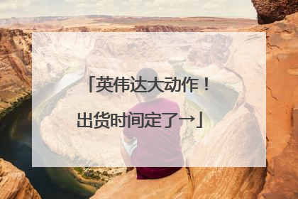 英伟达大动作！出货时间定了→