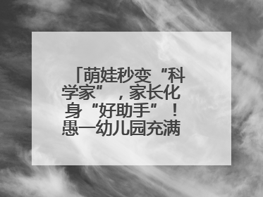 萌娃秒变“科学家”，家长化身“好助手”！愚一幼儿园充满欢声笑语……
