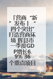 营商“新”发布丨“四个突出”打造营商环境 辉县市一季度GDP增长6.9% 36个重点项目落地
