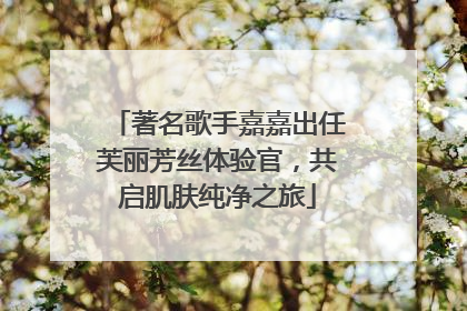 著名歌手嘉嘉出任芙丽芳丝体验官，共启肌肤纯净之旅