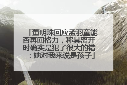 董明珠回应孟羽童能否再回格力，称其离开时确实是犯了很大的错：她对我来说是孩子