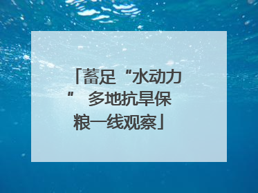 蓄足“水动力” 多地抗旱保粮一线观察
