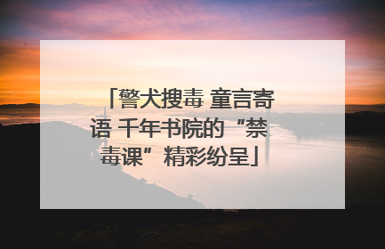 警犬搜毒 童言寄语 千年书院的“禁毒课”精彩纷呈