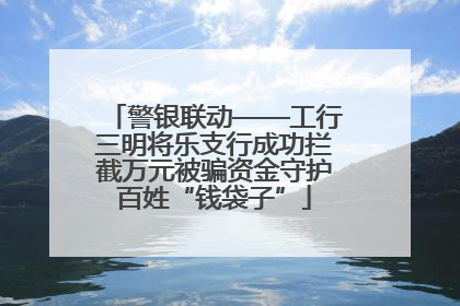 警银联动——工行三明将乐支行成功拦截万元被骗资金守护百姓“钱袋子”