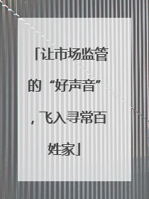 让市场监管的“好声音”，飞入寻常百姓家