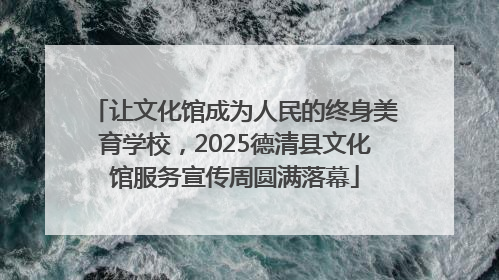 让文化馆成为人民的终身美育学校，2025德清县文化馆服务宣传周圆满落幕