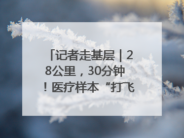 记者走基层｜28公里，30分钟！医疗样本“打飞的”送检