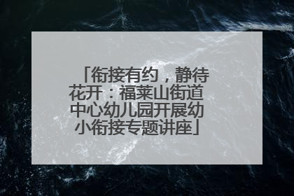衔接有约，静待花开：福莱山街道中心幼儿园开展幼小衔接专题讲座