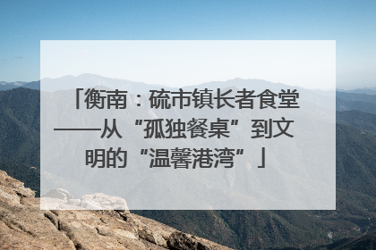 衡南：硫市镇长者食堂——从“孤独餐桌”到文明的“温馨港湾”